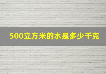 500立方米的水是多少千克