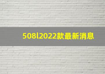 508l2022款最新消息