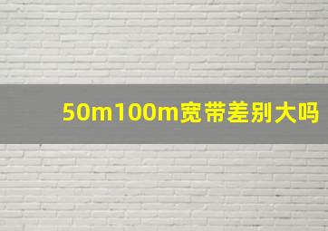 50m100m宽带差别大吗