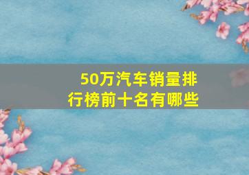 50万汽车销量排行榜前十名有哪些