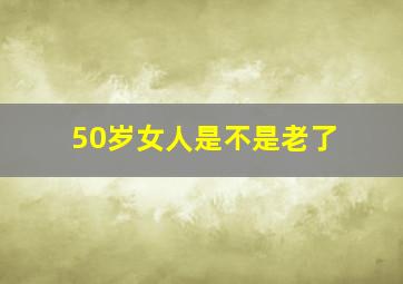 50岁女人是不是老了