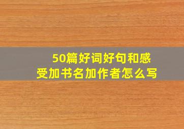 50篇好词好句和感受加书名加作者怎么写