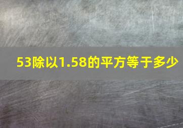 53除以1.58的平方等于多少