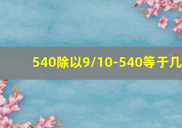 540除以9/10-540等于几