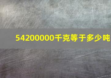 54200000千克等于多少吨