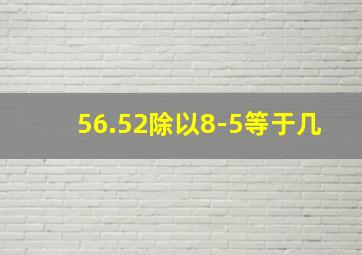 56.52除以8-5等于几