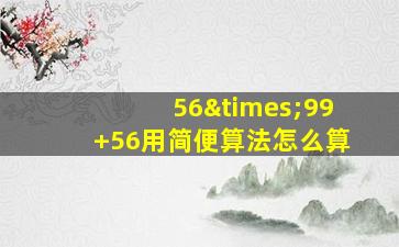 56×99+56用简便算法怎么算