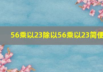 56乘以23除以56乘以23简便