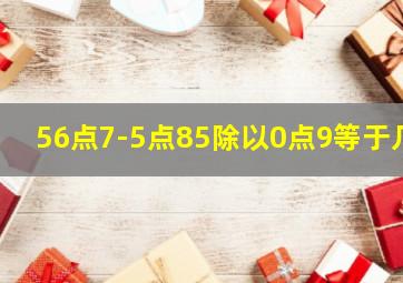 56点7-5点85除以0点9等于几