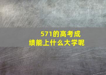 571的高考成绩能上什么大学呢