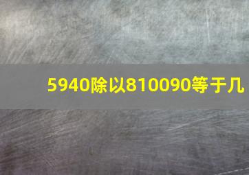 5940除以810090等于几