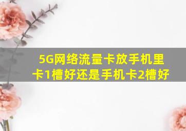 5G网络流量卡放手机里卡1槽好还是手机卡2槽好