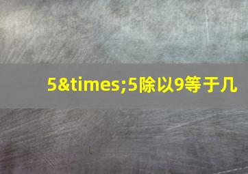 5×5除以9等于几