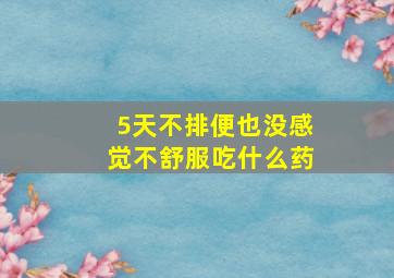 5天不排便也没感觉不舒服吃什么药