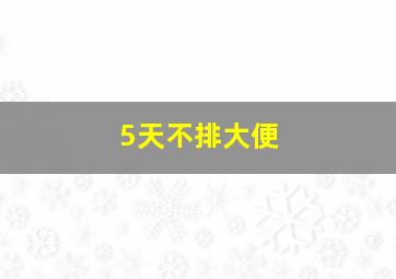 5天不排大便