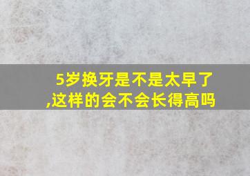 5岁换牙是不是太早了,这样的会不会长得高吗