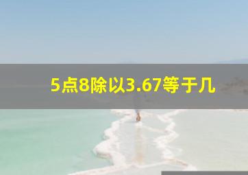 5点8除以3.67等于几