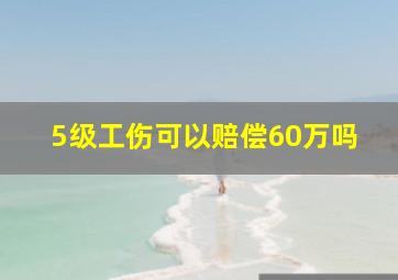 5级工伤可以赔偿60万吗