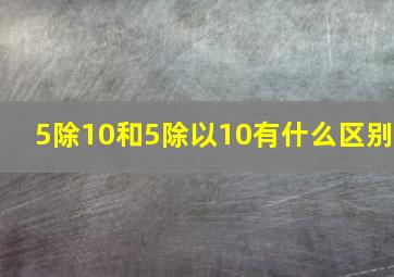 5除10和5除以10有什么区别