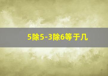 5除5-3除6等于几