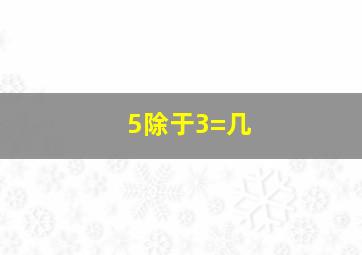 5除于3=几