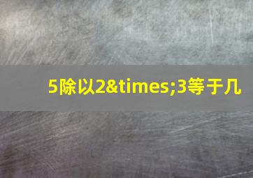 5除以2×3等于几