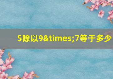 5除以9×7等于多少