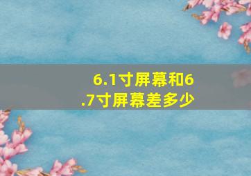 6.1寸屏幕和6.7寸屏幕差多少