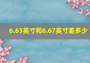 6.63英寸和6.67英寸差多少