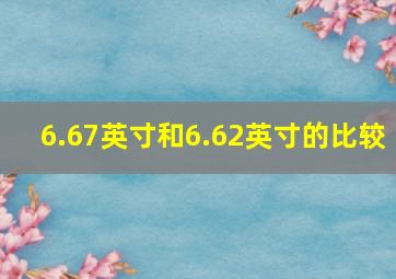 6.67英寸和6.62英寸的比较