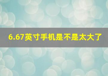 6.67英寸手机是不是太大了