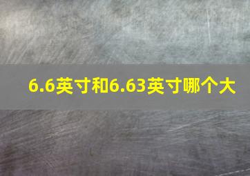 6.6英寸和6.63英寸哪个大