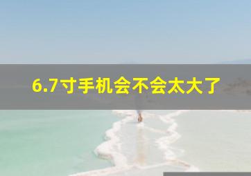 6.7寸手机会不会太大了