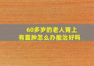 60多岁的老人肾上有囊肿怎么办能治好吗