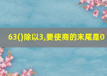 63()除以3,要使商的末尾是0