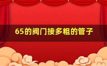 65的阀门接多粗的管子