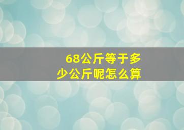 68公斤等于多少公斤呢怎么算