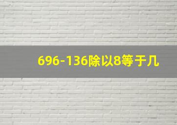 696-136除以8等于几