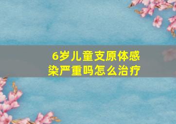 6岁儿童支原体感染严重吗怎么治疗