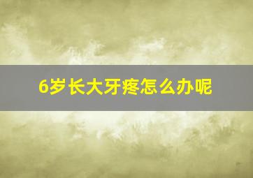 6岁长大牙疼怎么办呢