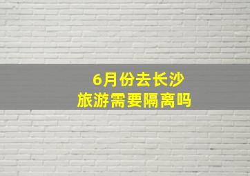 6月份去长沙旅游需要隔离吗