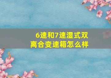 6速和7速湿式双离合变速箱怎么样