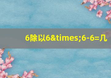 6除以6×6-6=几