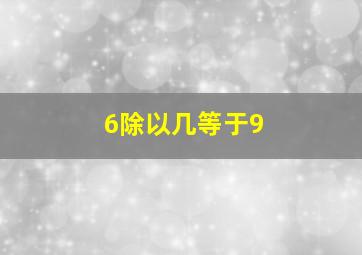 6除以几等于9