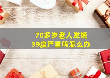 70多岁老人发烧39度严重吗怎么办