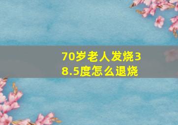 70岁老人发烧38.5度怎么退烧