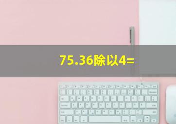 75.36除以4=