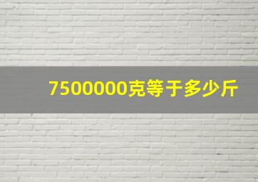 7500000克等于多少斤