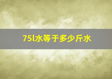 75l水等于多少斤水