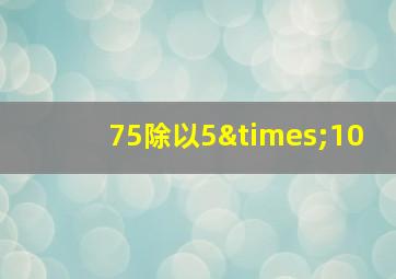 75除以5×10